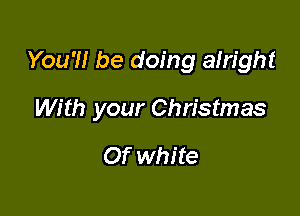 You'llr be doing alright

With your Christmas

Of white
