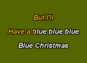 But I'll

Have a blue blue blue

Blue Christmas