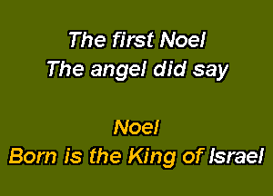 The first Noe!
The angel did say

Noe!
Born is the King of Israe!