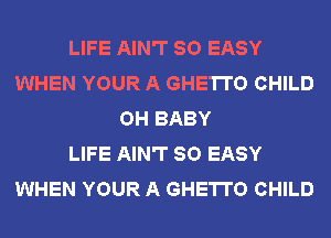 LIFE AIN'T SO EASY
WHEN YOUR A GHETTO CHILD
OH BABY
LIFE AIN'T SO EASY
WHEN YOUR A GHETTO CHILD