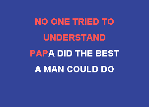 NO ONE TRIED TO
UNDERSTAND
PAPA DID THE BEST

A MAN COULD DO