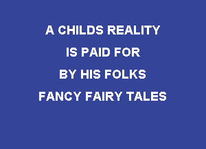 A CHILDS REALITY
IS PAID FOR
BY HIS FOLKS

FANCY FAIRY TALES