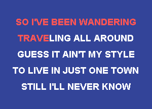 SO I'VE BEEN WANDERING
TRAVELING ALL AROUND
GUESS IT AIN'T MY STYLE
TO LIVE IN JUST ONE TOWN
STILL I'LL NEVER KNOW