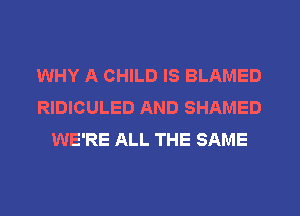 WHY A CHILD IS BLAMED
RIDICULED AND SHAMED
WE'RE ALL THE SAME