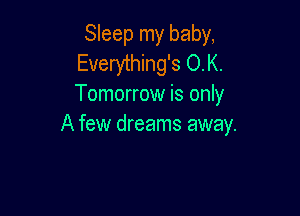 Sleep my baby,
Everything's O.K.
Tomorrow is only

A few dreams away.