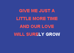 GIVE ME JUST A
LITTLE MORE TIME
AND OUR LOVE

WILL SURELY GROW