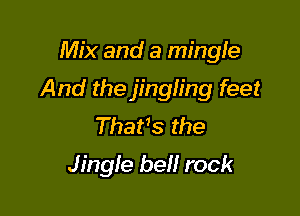 Mix and a mingle

And the jingling feet

Thatb the
Jingle beH rock