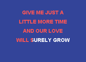 GIVE ME JUST A
LITTLE MORE TIME
AND OUR LOVE

WILL SURELY GROW