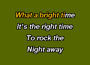 What a bright time
Ms the right time
To rock the

Night away