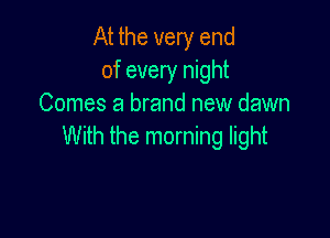At the very end
of every night
Comes a brand new dawn

With the morning light