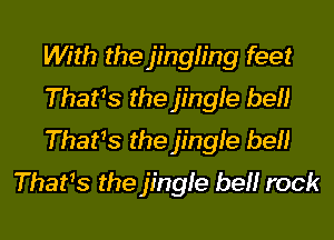 With the jingling feet
Thafs the jingle bell

That's the jingle bef!
Thafs the jingie bell rock