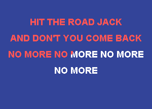 HIT THE ROAD JACK
AND DON'T YOU COME BACK
NO MORE NO MORE NO MORE

NO MORE