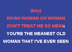 (boy)
WOAH WOMAN OH WOMAN

DON'T TREAT ME SO MEAN
YOU'RE THE MEANEST OLD
WOMAN THAT I'VE EVER SEEN