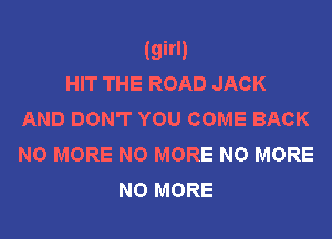 (girl)
HIT THE ROAD JACK
AND DON'T YOU COME BACK
NO MORE NO MORE NO MORE

NO MORE