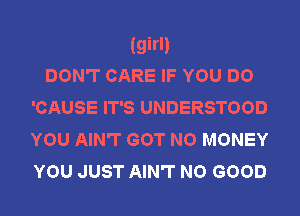 (girl)
DON'T CARE IF YOU DO
'CAUSE IT'S UNDERSTOOD
YOU AIN'T GOT NO MONEY

YOU JUST AIN'T NO GOOD