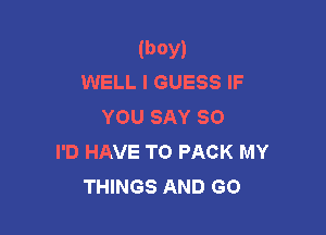 (boy)
WELL I GUESS IF

YOU SAY SO

I'D HAVE TO PACK MY
THINGS AND GO