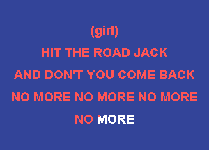 (girl)
HIT THE ROAD JACK
AND DON'T YOU COME BACK
NO MORE NO MORE NO MORE

NO MORE