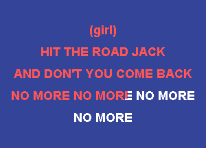 (girl)
HIT THE ROAD JACK
AND DON'T YOU COME BACK
NO MORE NO MORE NO MORE

NO MORE