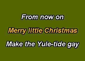 From now on

Merry little Christmas

Make the YuIe-tide gay