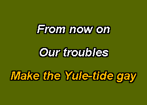 From now on

Our troubles

Make the YuIe-tide gay