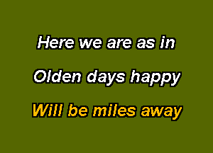 Here we are as in

Olden days happy

WIN be miles away