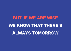 BUT IF WE ARE WISE
WE KNOW THAT THERE'S
ALWAYS TOMORROW