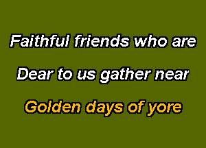 Faithful friends who are

Dear to us gather near

Golden days of yore