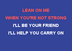 LEAN ON ME
WHEN YOU'RE NOT STRONG
I'LL BE YOUR FRIEND
I'LL HELP YOU CARRY ON