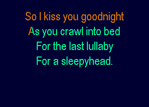 So I kiss you goodnight
As you crawl into bed
For the last lullaby

For a sleepyhead.
