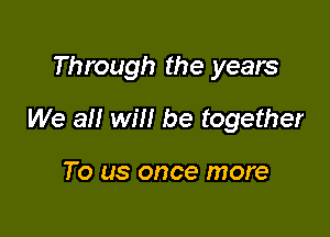 Through the years

We a will be together

To us once more