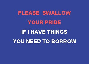 PLEASE SWALLOW
YOUR PRlDE
IF I HAVE THINGS

YOU NEED TO BORROW