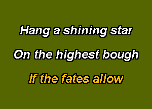 Hang a shining star

On the highest bough

If the fates allow