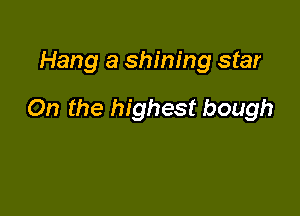 Hang a shining star

On the highest bough