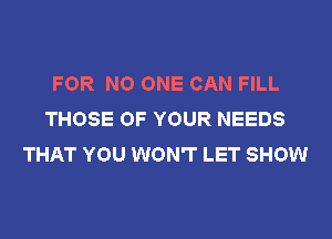 FOR NO ONE CAN FILL
THOSE OF YOUR NEEDS
THAT YOU WON'T LET SHOW
