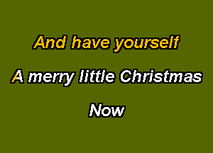 And have yourself

A merry little Christmas

Now