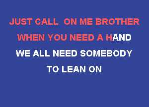 JUST CALL ON ME BROTHER
WHEN YOU NEED A HAND
WE ALL NEED SOMEBODY

T0 LEAN ON