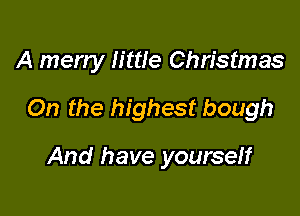 A meny Httle Christmas

On the highest bough

And have yourseff