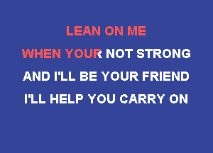 LEAN ON ME
WHEN YOUR NOT STRONG
AND I'LL BE YOUR FRIEND
I'LL HELP YOU CARRY ON