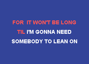 FOR IT WON'T BE LONG
TIL I'M GONNA NEED

SOMEBODY T0 LEAN 0N