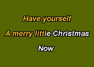 Have yourself

A merry little Christmas

Now