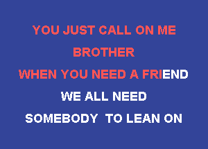 YOU JUST CALL ON ME
BROTHER
WHEN YOU NEED A FRIEND
WE ALL NEED
SOMEBODY T0 LEAN ON