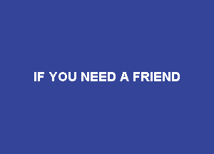 IF YOU NEED A FRIEND