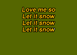 Love me so
Let it snow
Let it snow

Let it snow