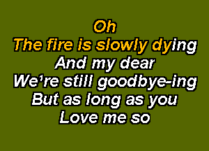 Oh
The fire is slowly dying
And my dear

were still goodbye-ing
But as long as you
Love me so