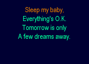 Sleep my baby,
Everything's O.K.
Tomorrow is only

A few dreams away.