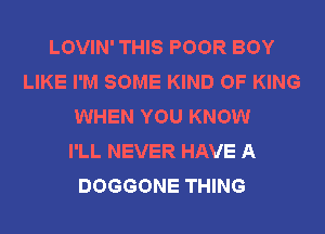 LOVIN' THIS POOR BOY
LIKE I'M SOME KIND OF KING
WHEN YOU KNOW
I'LL NEVER HAVE A
DOGGONE THING