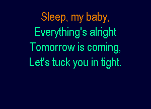 Sleep, my baby,
Everything's alright
Tomorrow is coming,

Let's tuck you in tight.