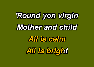 'Round yon virgin
Mother and child

All is calm
AI! is bright