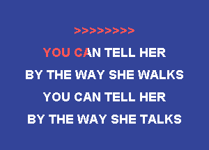 YOU CAN TELL HER
BY THE WAY SHE WALKS
YOU CAN TELL HER
BY THE WAY SHE TALKS