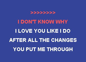 ????????
I DON'T KNOW WHY
I LOVE YOU LIKE I DO
AFTER ALL THE CHANGES
YOU PUT ME THROUGH